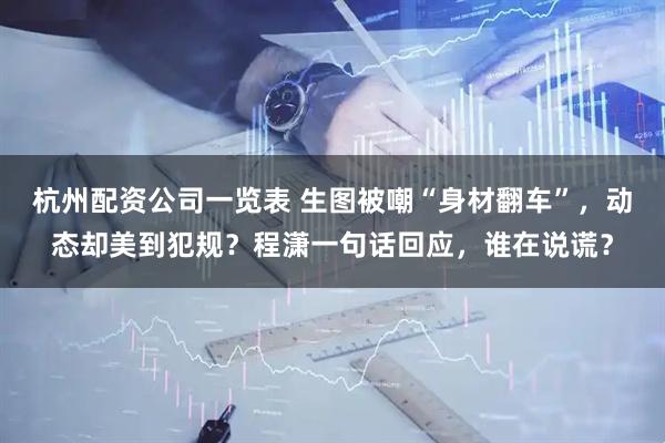杭州配资公司一览表 生图被嘲“身材翻车”，动态却美到犯规？程潇一句话回应，谁在说谎？
