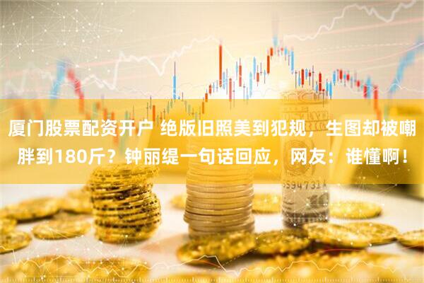 厦门股票配资开户 绝版旧照美到犯规，生图却被嘲胖到180斤？钟丽缇一句话回应，网友：谁懂啊！