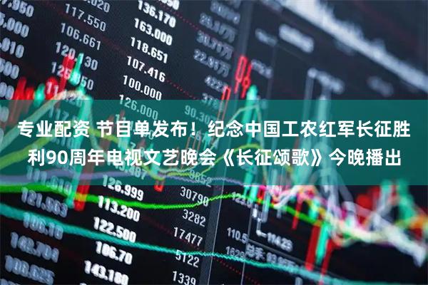 专业配资 节目单发布！纪念中国工农红军长征胜利90周年电视文艺晚会《长征颂歌》今晚播出