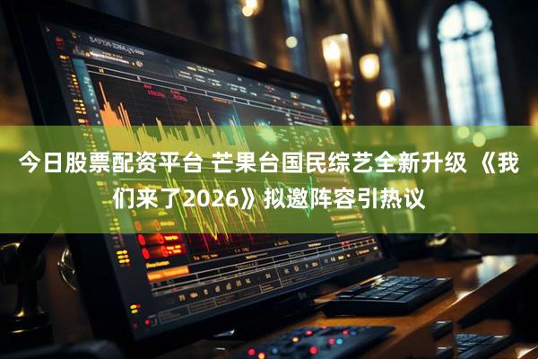 今日股票配资平台 芒果台国民综艺全新升级 《我们来了2026》拟邀阵容引热议